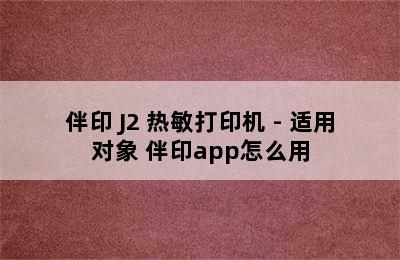 伴印 J2 热敏打印机 - 适用对象 伴印app怎么用